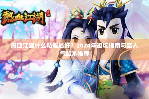 热血江湖什么私服最好？2024年避坑指南与高人气版本推荐