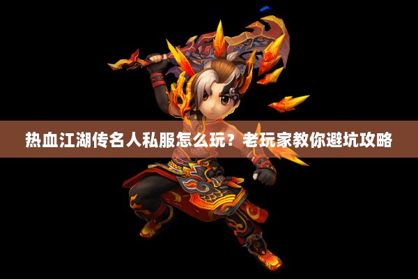 热血江湖传名人私服怎么玩?老玩家教你避坑攻略 热血江湖传名人私服怎么玩?老玩家教你避坑攻略