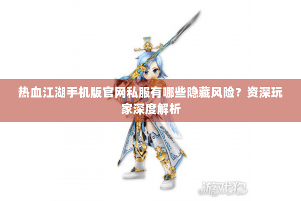 热血江湖手机版官网私服有哪些隐藏风险?资深玩家深度解析 热血江湖手机版官网私服有哪些隐藏风险?资深玩家深度解析