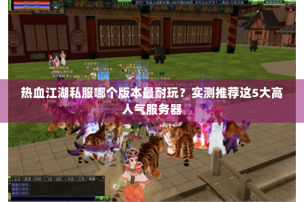 热血江湖私服哪个版本最耐玩?实测推荐这5大高人气服务器 热血江湖私服哪个版本最耐玩?实测推荐这5大高人气服务器