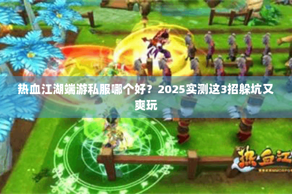 热血江湖端游私服哪个好?2025实测这3招躲坑又爽玩 热血江湖端游私服哪个好?2025实测这3招躲坑又爽玩