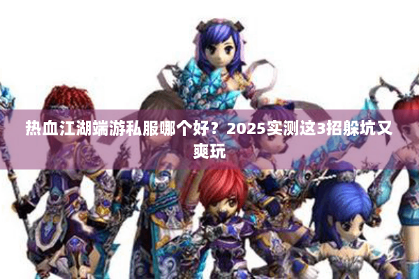 热血江湖端游私服哪个好?2025实测这3招躲坑又爽玩 热血江湖端游私服哪个好?2025实测这3招躲坑又爽玩