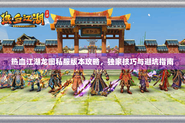 热血江湖龙图私服版本攻略,独家技巧与避坑指南 热血江湖龙图私服版本攻略,独家技巧与避坑指南
