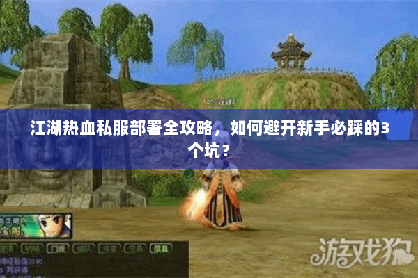 江湖热血私服部署全攻略，如何避开新手必踩的3个坑？