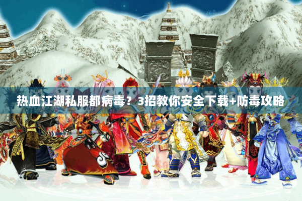 热血江湖私服都病毒？3招教你安全下载+防毒攻略