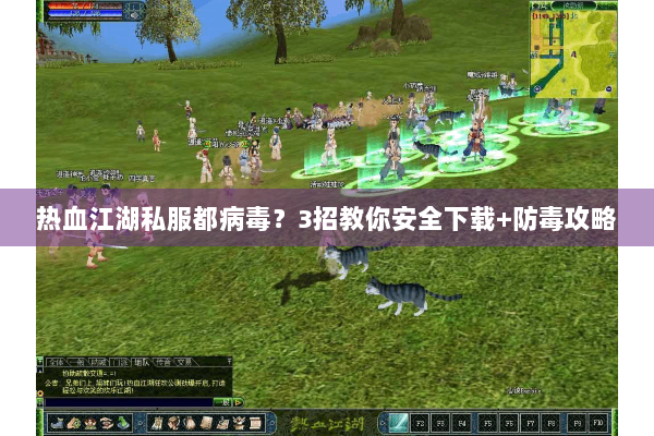 热血江湖私服都病毒？3招教你安全下载+防毒攻略