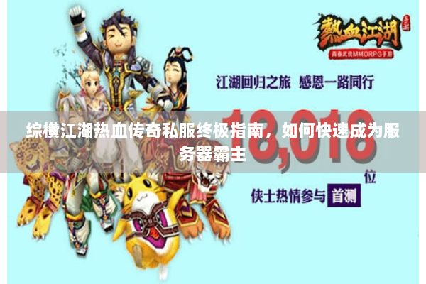 综横江湖热血传奇私服终极指南,如何快速成为服务器霸主 综横江湖热血传奇私服终极指南,如何快速成为服务器霸主