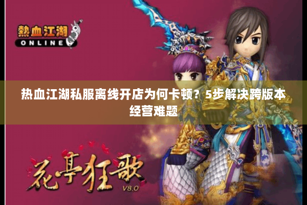 热血江湖私服离线开店为何卡顿?5步解决跨版本经营难题 热血江湖私服离线开店为何卡顿?5步解决跨版本经营难题