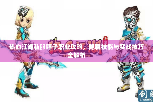 热血江湖私服瞎子职业攻略,隐藏技能与实战技巧全解析 热血江湖私服瞎子职业攻略,隐藏技能与实战技巧全解析