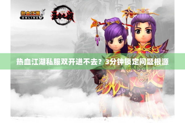 热血江湖私服双开进不去?3分钟锁定问题根源 热血江湖私服双开进不去?3分钟锁定问题根源