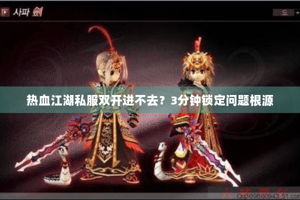 热血江湖私服双开进不去?3分钟锁定问题根源 热血江湖私服双开进不去?3分钟锁定问题根源