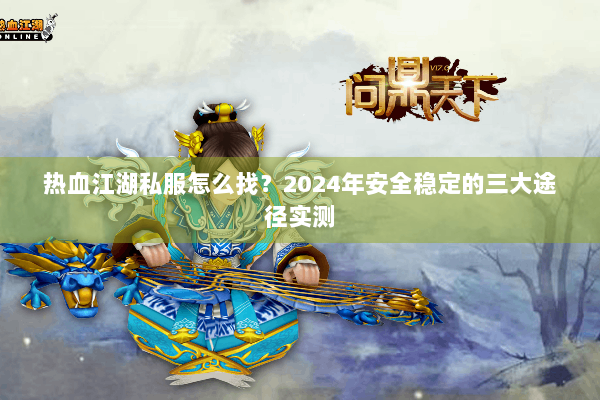 热血江湖私服怎么找?2024年安全稳定的三大途径实测 热血江湖私服怎么找?2024年安全稳定的三大途径实测
