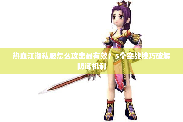 热血江湖私服怎么攻击最有效？5个实战技巧破解防御机制