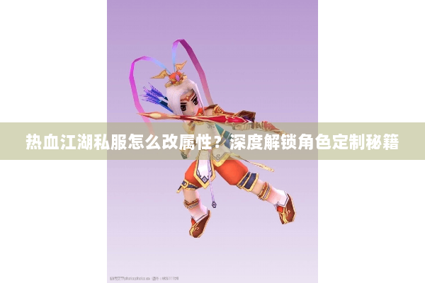 热血江湖私服怎么改属性？深度解锁角色定制秘籍