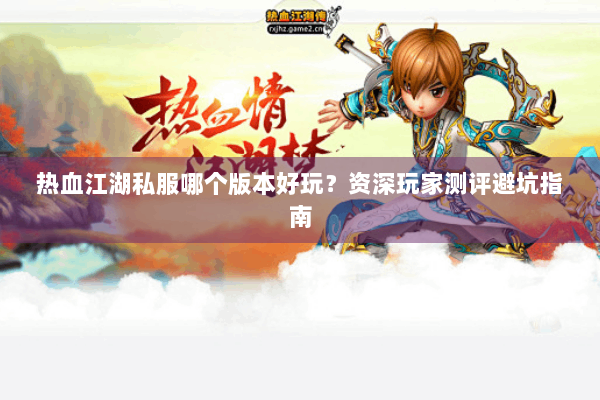 热血江湖私服哪个版本好玩？资深玩家测评避坑指南