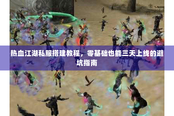 热血江湖私服搭建教程,零基础也能三天上线的避坑指南 热血江湖私服搭建教程,零基础也能三天上线的避坑指南