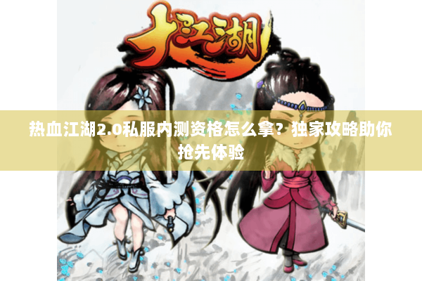 热血江湖2.0私服内测资格怎么拿?独家攻略助你抢先体验 热血江湖2.0私服内测资格怎么拿?独家攻略助你抢先体验