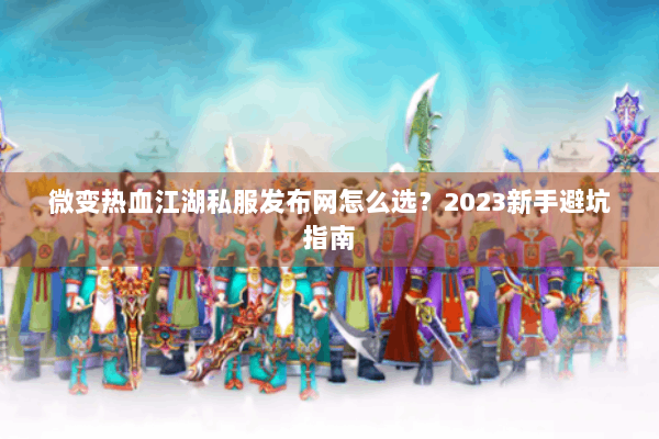 微变热血江湖私服发布网怎么选?2023新手避坑指南 微变热血江湖私服发布网怎么选?2023新手避坑指南