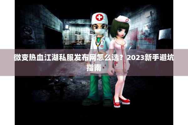微变热血江湖私服发布网怎么选?2023新手避坑指南 微变热血江湖私服发布网怎么选?2023新手避坑指南