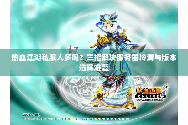 热血江湖私服人多吗?三招解决服务器冷清与版本选择难题 热血江湖私服人多吗?三招解决服务器冷清与版本选择难题