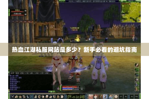 热血江湖私服网站是多少？新手必看的避坑指南