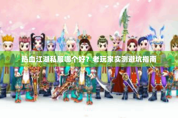 热血江湖私服哪个好？老玩家实测避坑指南