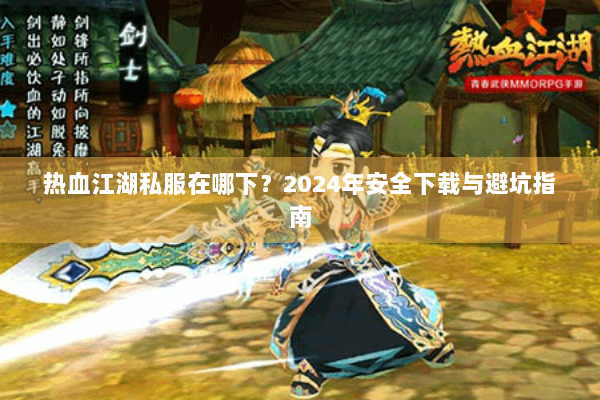 热血江湖私服在哪下?2024年安全下载与避坑指南 热血江湖私服在哪下?2024年安全下载与避坑指南