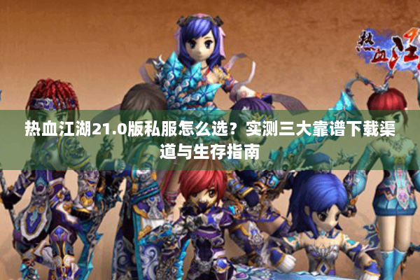 热血江湖21.0版私服怎么选？实测三大靠谱下载渠道与生存指南