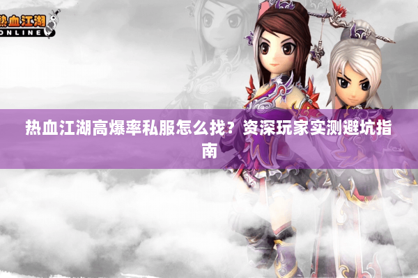 热血江湖高爆率私服怎么找?资深玩家实测避坑指南 热血江湖高爆率私服怎么找?资深玩家实测避坑指南