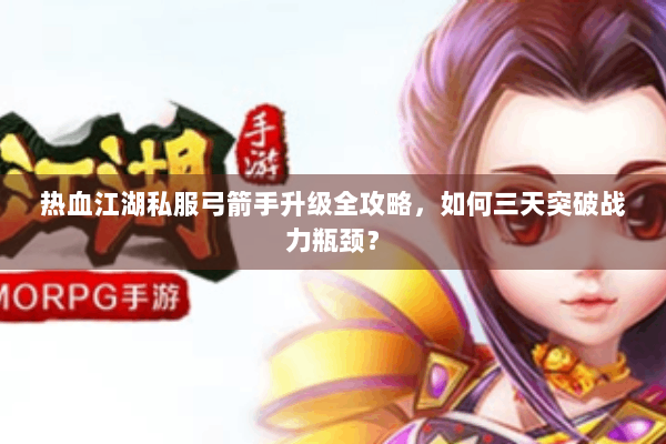 热血江湖私服弓箭手升级全攻略，如何三天突破战力瓶颈？