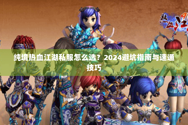 纯境热血江湖私服怎么选?2024避坑指南与速通技巧 纯境热血江湖私服怎么选?2024避坑指南与速通技巧