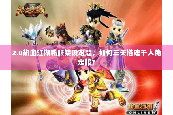 2.0热血江湖私服架设难题,如何三天搭建千人稳定服? 2.0热血江湖私服架设难题,如何三天搭建千人稳定服?