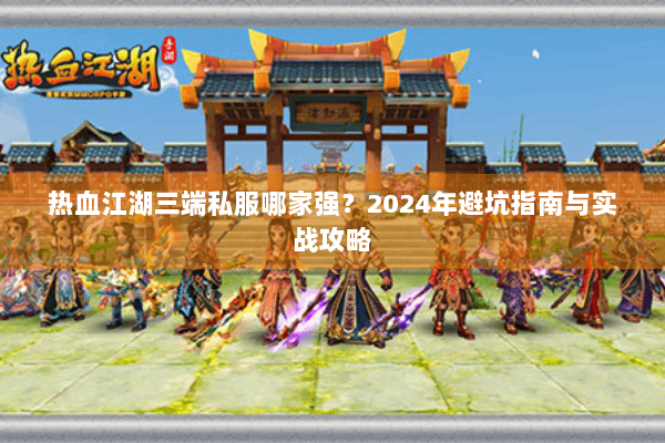 热血江湖三端私服哪家强?2024年避坑指南与实战攻略 热血江湖三端私服哪家强?2024年避坑指南与实战攻略