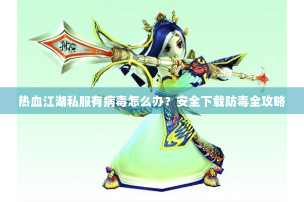 热血江湖私服有病毒怎么办？安全下载防毒全攻略