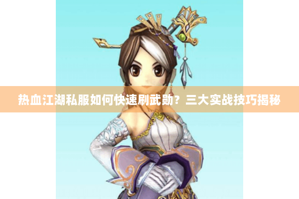 热血江湖私服如何快速刷武勋？三大实战技巧揭秘