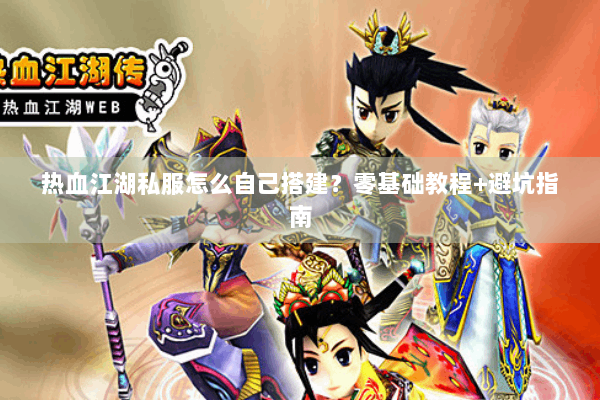 热血江湖私服怎么自己搭建?零基础教程+避坑指南 热血江湖私服怎么自己搭建?零基础教程+避坑指南
