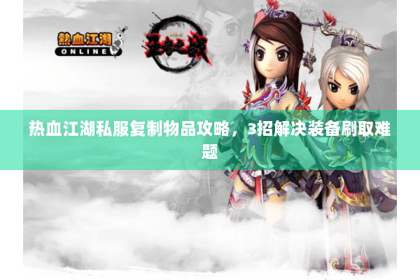 热血江湖私服复制物品攻略，3招解决装备刷取难题