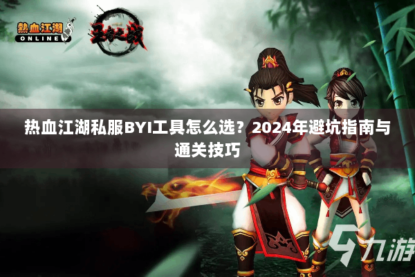 热血江湖私服BYI工具怎么选？2024年避坑指南与通关技巧
