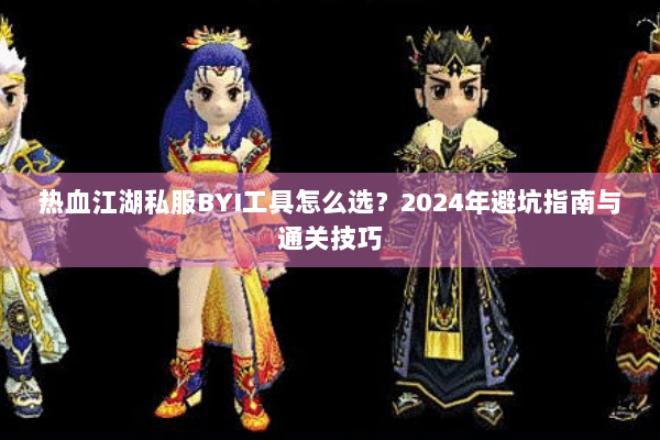 热血江湖私服BYI工具怎么选？2024年避坑指南与通关技巧