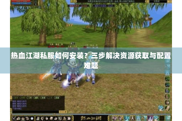 热血江湖私服如何安装?三步解决资源获取与配置难题 热血江湖私服如何安装?三步解决资源获取与配置难题