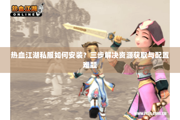 热血江湖私服如何安装?三步解决资源获取与配置难题 热血江湖私服如何安装?三步解决资源获取与配置难题