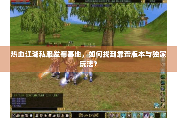 热血江湖私服发布基地，如何找到靠谱版本与独家玩法？