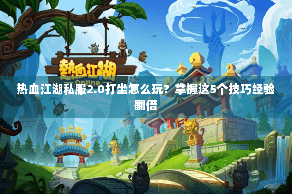 热血江湖私服2.0打坐怎么玩?掌握这5个技巧经验翻倍 热血江湖私服2.0打坐怎么玩?掌握这5个技巧经验翻倍