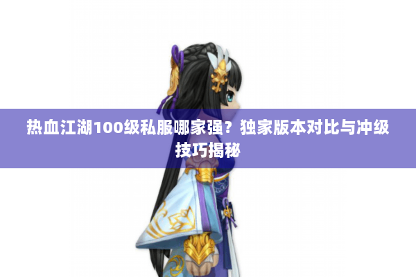 热血江湖100级私服哪家强？独家版本对比与冲级技巧揭秘