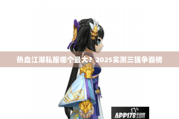 热血江湖私服哪个最大?2025实测三强争霸榜 热血江湖私服哪个最大?2025实测三强争霸榜