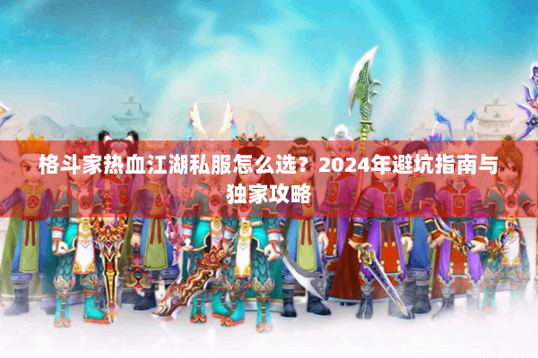 格斗家热血江湖私服怎么选?2024年避坑指南与独家攻略 格斗家热血江湖私服怎么选?2024年避坑指南与独家攻略
