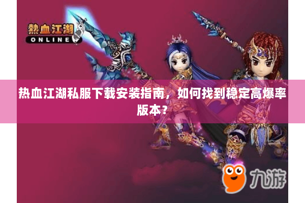 热血江湖私服下载安装指南，如何找到稳定高爆率版本？