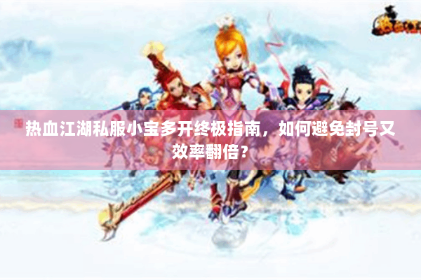 热血江湖私服小宝多开终极指南，如何避免封号又效率翻倍？