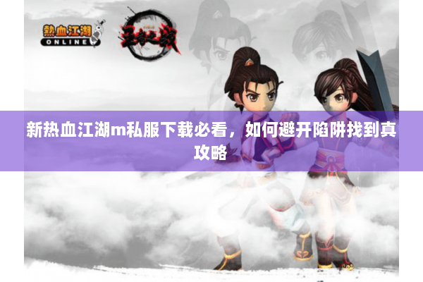 新热血江湖m私服下载必看，如何避开陷阱找到真攻略