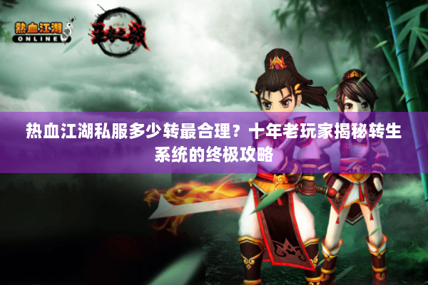 热血江湖私服多少转最合理?十年老玩家揭秘转生系统的终极攻略 热血江湖私服多少转最合理?十年老玩家揭秘转生系统的终极攻略